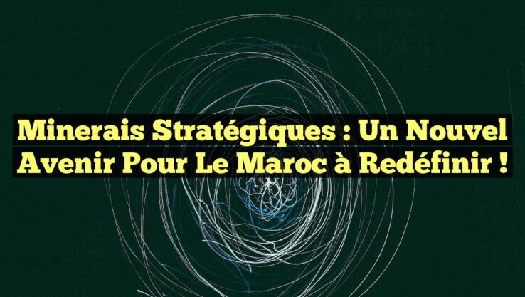 Minerais stratégiques : Un nouvel avenir pour le Maroc à redéfinir !