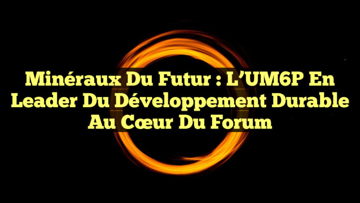 Minéraux du Futur : L’UM6P en Leader du Développement Durable au Cœur du Forum