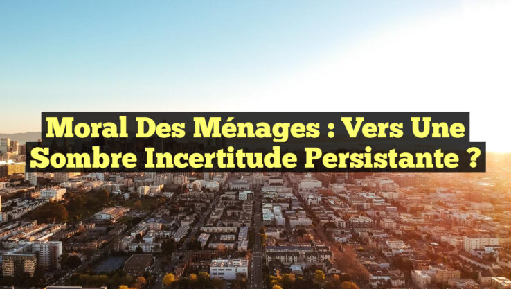 Moral des ménages : Vers une sombre incertitude persistante ?