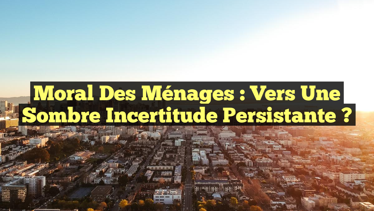 Moral des ménages : Vers une sombre incertitude persistante ?