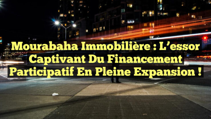 Mourabaha Immobilière : L’essor captivant du financement participatif en pleine expansion !