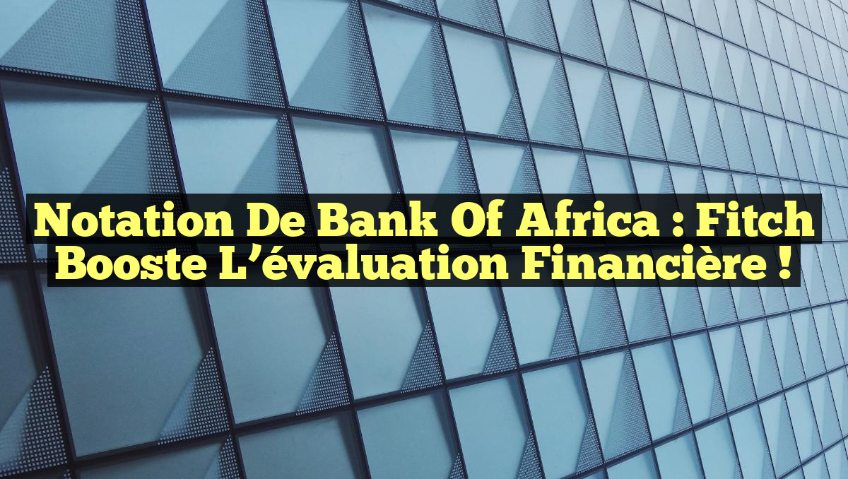 Notation de Bank of Africa : Fitch booste l&rsquo;évaluation financière !