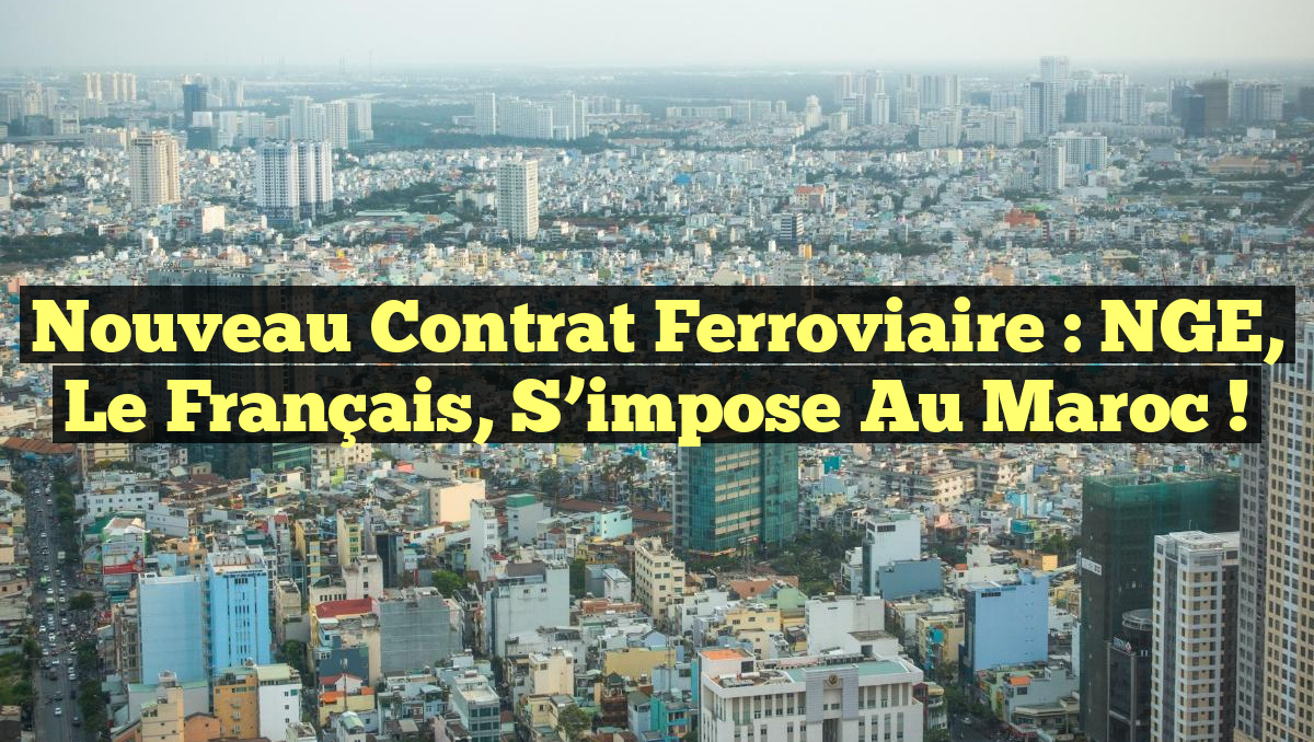 Nouveau Contrat Ferroviaire : NGE, le Français, s&rsquo;impose au Maroc !
