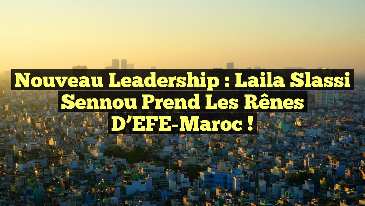 Nouveau Leadership : Laila Slassi Sennou Prend les Rênes d&rsquo;EFE-Maroc !