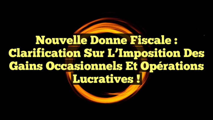 Nouvelle Donne Fiscale : Clarification sur l’Imposition des Gains Occasionnels et Opérations Lucratives !