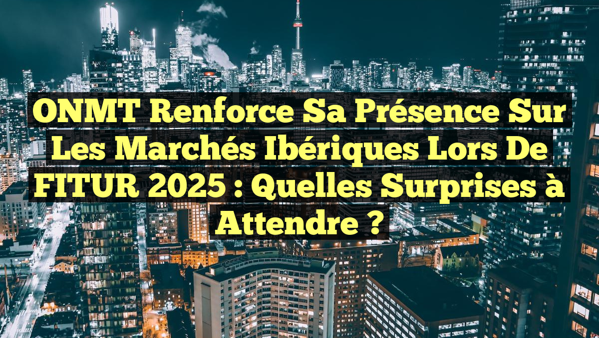 ONMT Renforce sa Présence sur les Marchés Ibériques lors de FITUR 2025 : Quelles Surprises à Attendre ?
