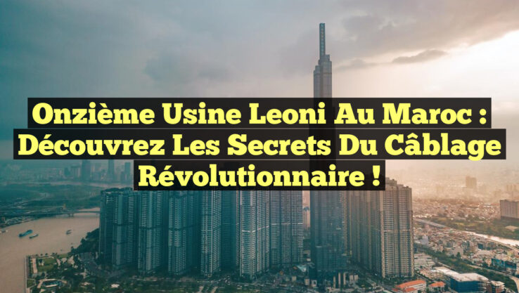 Onzième Usine Leoni au Maroc : Découvrez les Secrets du Câblage Révolutionnaire !