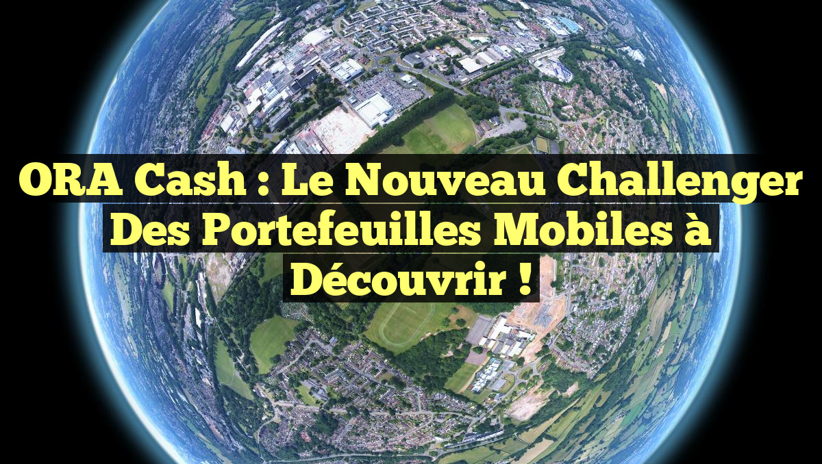 ORA Cash : Le nouveau challenger des portefeuilles mobiles à découvrir !