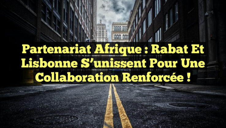 Partenariat Afrique : Rabat et Lisbonne s’unissent pour une collaboration renforcée !