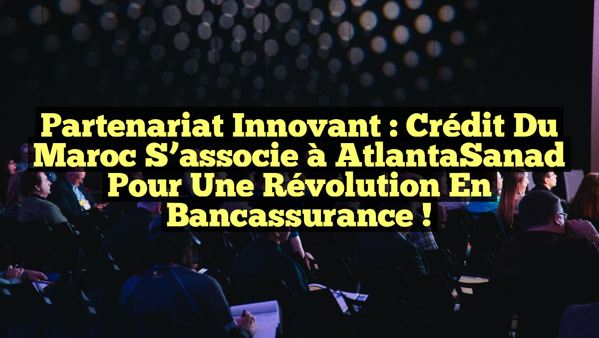 Partenariat Innovant : Crédit du Maroc s&rsquo;associe à AtlantaSanad pour une Révolution en Bancassurance !