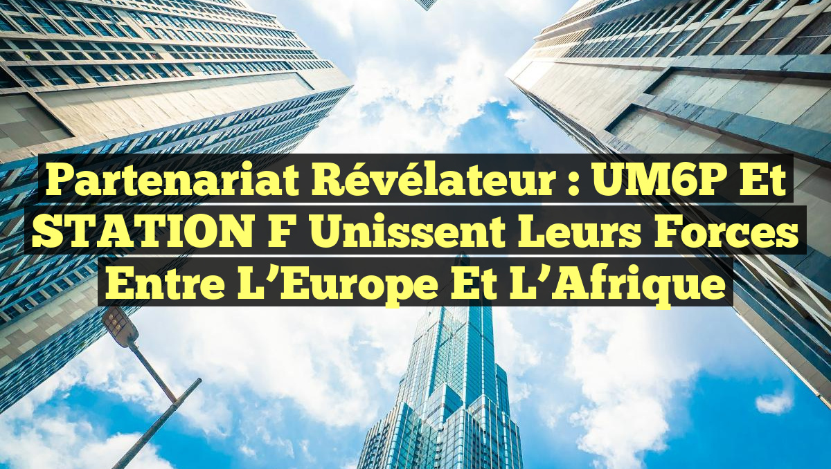 Partenariat Révélateur : UM6P et STATION F Unissent leurs Forces entre l&rsquo;Europe et l&rsquo;Afrique
