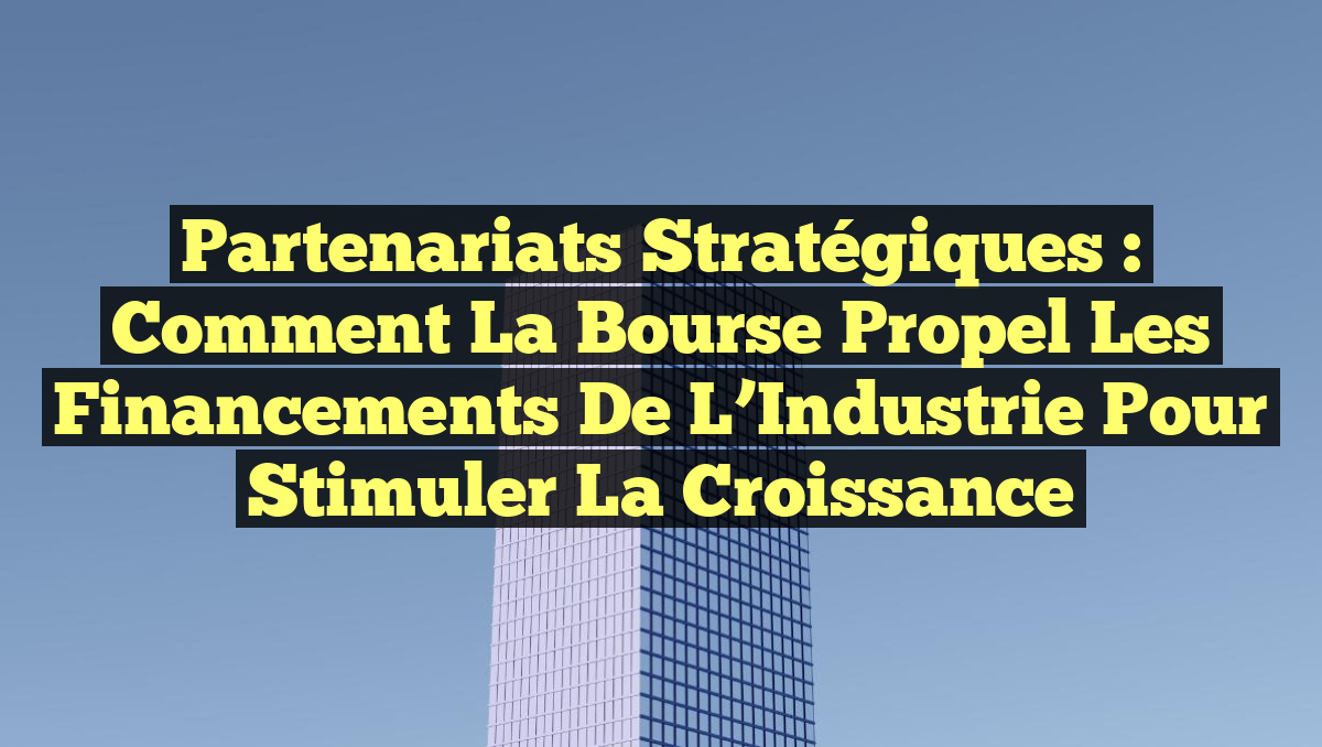 Partenariats Stratégiques : Comment la Bourse Propel les Financements de l&rsquo;Industrie pour Stimuler la Croissance