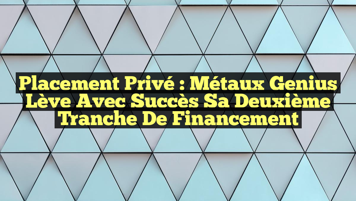 Placement Privé : Métaux Genius Lève avec Succès sa Deuxième Tranche de Financement