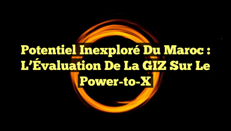 Potentiel Inexploré du Maroc : L’Évaluation de la GIZ sur le Power-to-X Potentiel Inexploré du Maroc : L’Évaluation de la GIZ sur le Power-to-X
