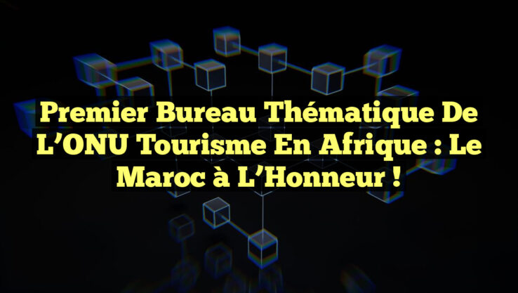 Premier Bureau Thématique de l’ONU Tourisme en Afrique : Le Maroc à l’Honneur !