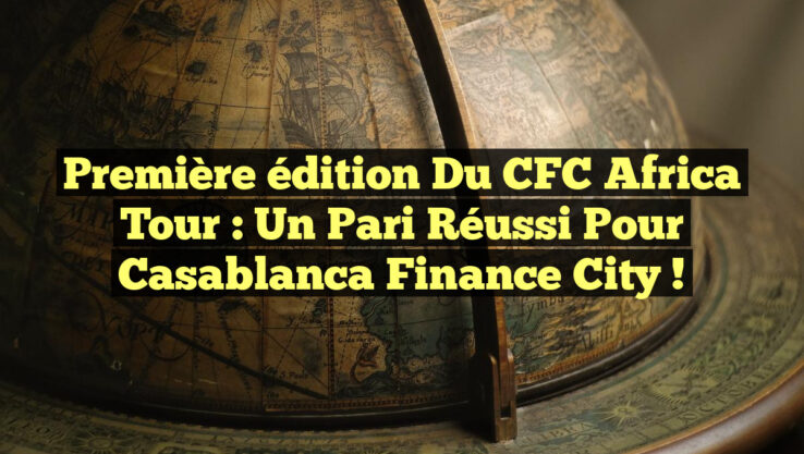 Première édition du CFC Africa Tour : Un pari réussi pour Casablanca Finance City !