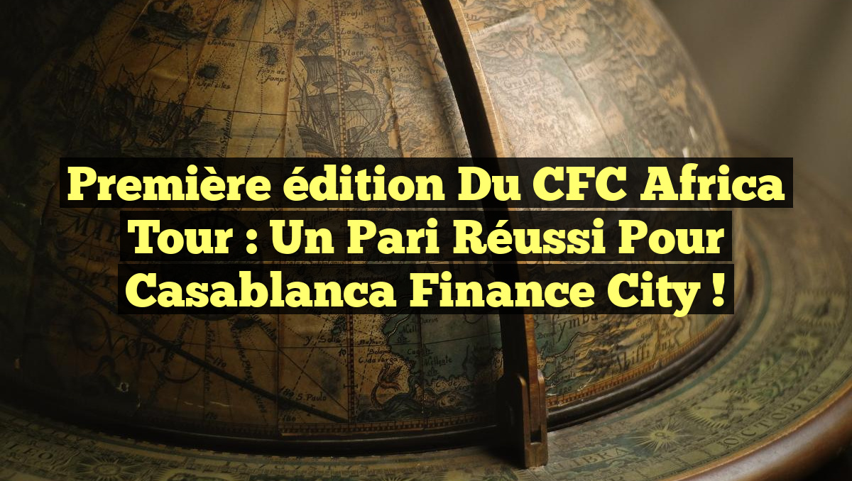 Première édition du CFC Africa Tour : Un pari réussi pour Casablanca Finance City !