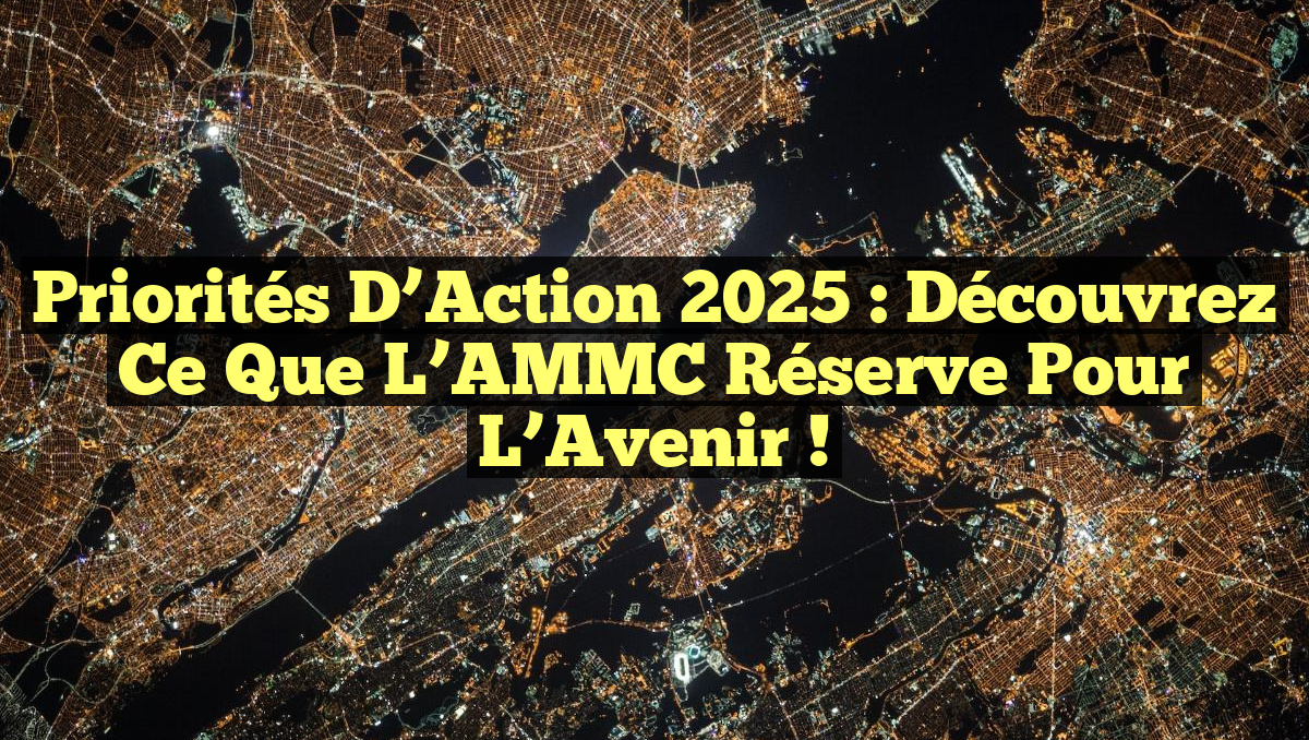 Priorités d&rsquo;Action 2025 : Découvrez Ce Que L&rsquo;AMMC Réserve Pour l&rsquo;Avenir !