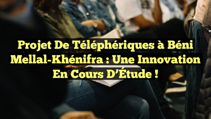 Projet de Téléphériques à Béni Mellal-Khénifra : Une Innovation en Cours d’Étude ! Projet de Téléphériques à Béni Mellal-Khénifra : Une Innovation en Cours d’Étude !