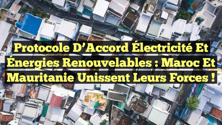 Protocole d’Accord Électricité et Énergies Renouvelables : Maroc et Mauritanie unissent leurs forces !