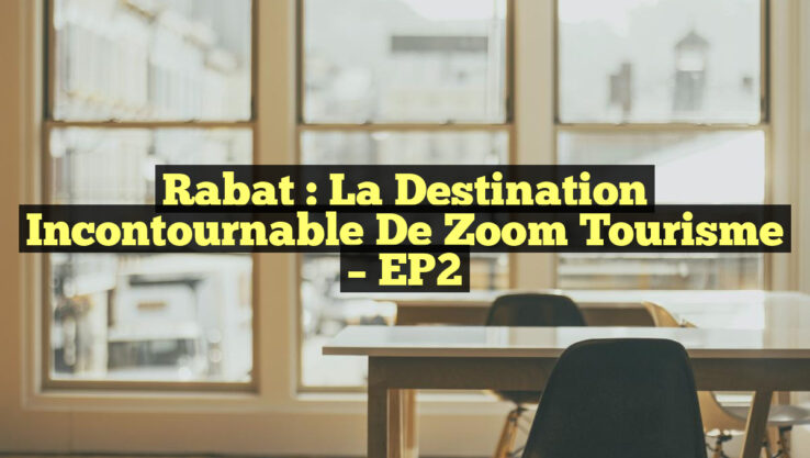 Rabat : La Destination Incontournable de Zoom Tourisme – EP2