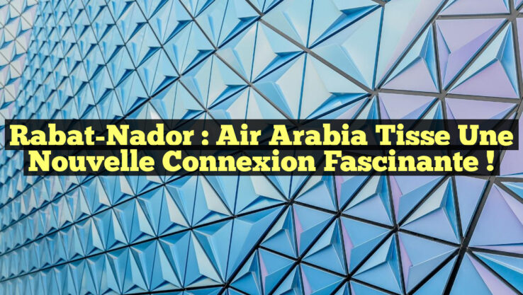 Rabat-Nador : Air Arabia tisse une nouvelle connexion fascinante !