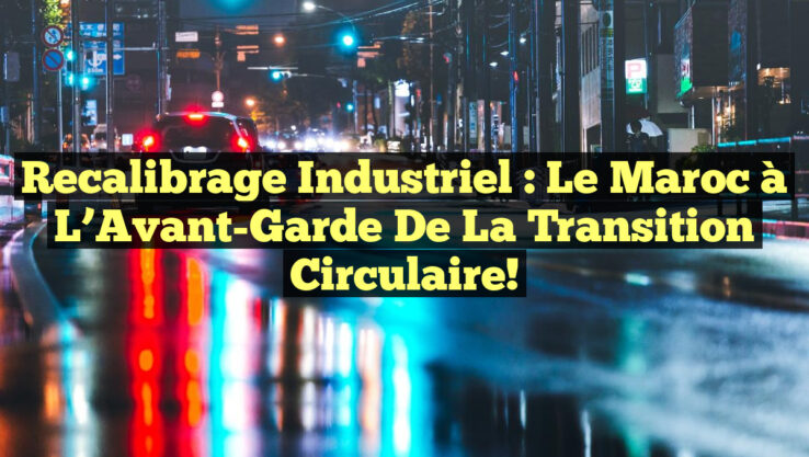 Recalibrage Industriel : Le Maroc à l’Avant-Garde de la Transition Circulaire!
