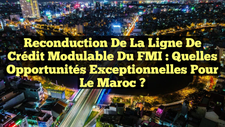 Reconduction de la Ligne de Crédit Modulable du FMI : Quelles Opportunités Exceptionnelles pour le Maroc ? Reconduction de la Ligne de Crédit Modulable du FMI : Quelles Opportunités Exceptionnelles pour le Maroc ?