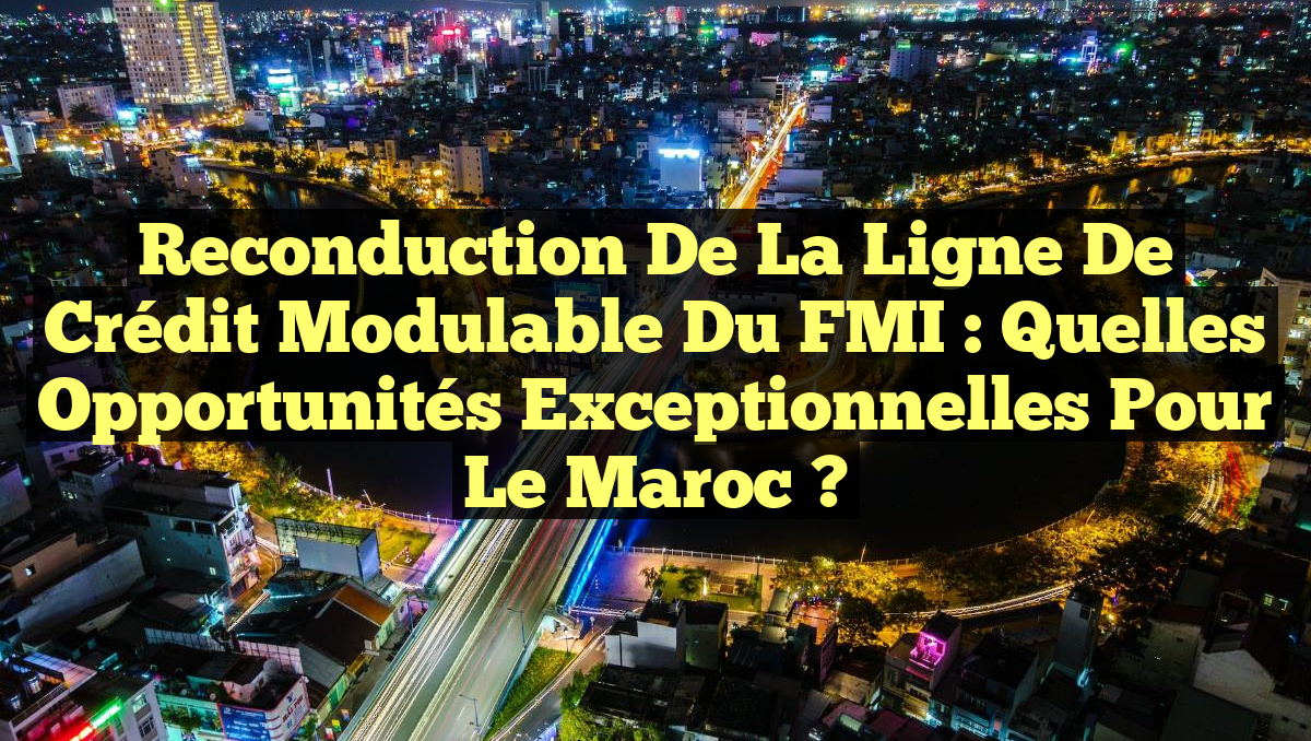 Reconduction de la Ligne de Crédit Modulable du FMI : Quelles Opportunités Exceptionnelles pour le Maroc ?