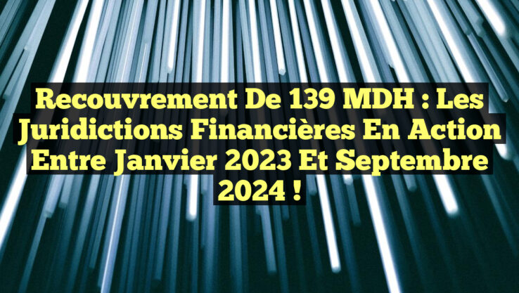 Recouvrement de 139 MDH : Les Juridictions Financières en Action entre Janvier 2023 et Septembre 2024 !