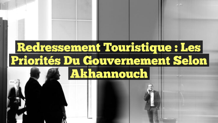 Redressement Touristique : Les Priorités du Gouvernement selon Akhannouch