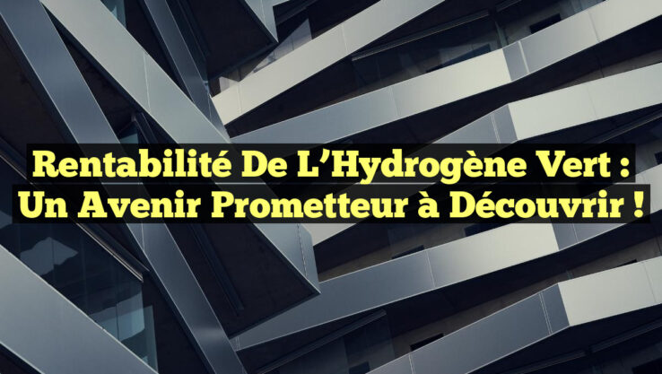 Rentabilité de l’Hydrogène Vert : Un Avenir Prometteur à Découvrir !