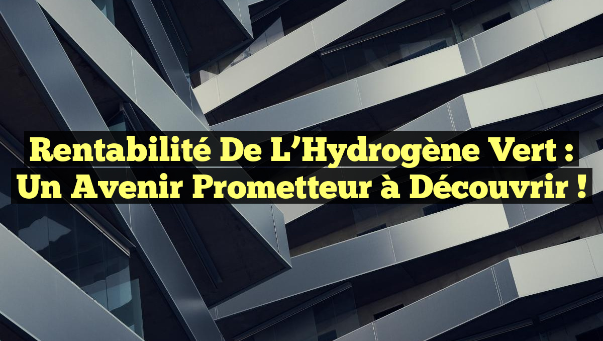 Rentabilité de l&rsquo;Hydrogène Vert : Un Avenir Prometteur à Découvrir !