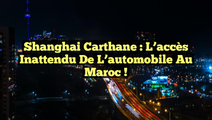 Shanghai Carthane : L’accès inattendu de l’automobile au Maroc !