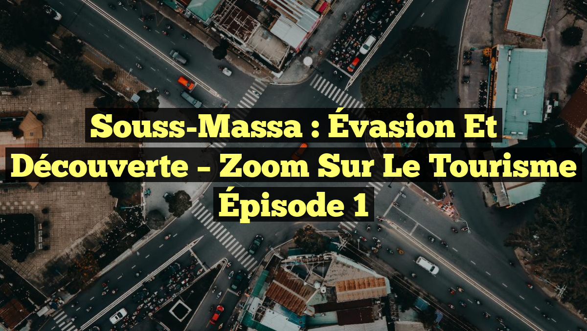 Souss-Massa : Évasion et Découverte – Zoom sur le Tourisme Épisode 1