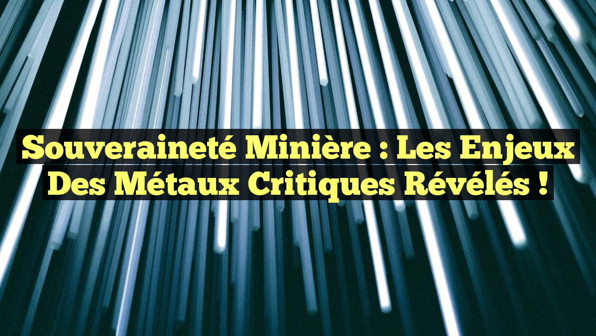 Souveraineté minière : Les enjeux des métaux critiques révélés !