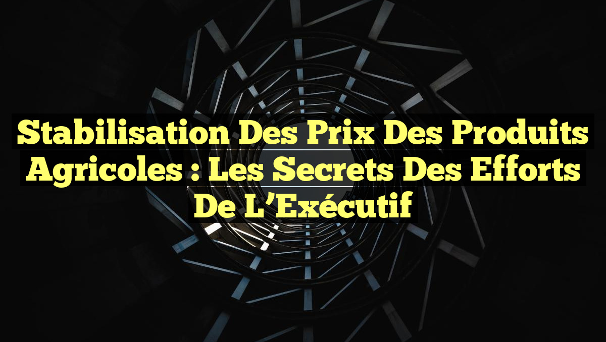 Stabilisation des Prix des Produits Agricoles : Les Secrets des Efforts de l’Exécutif