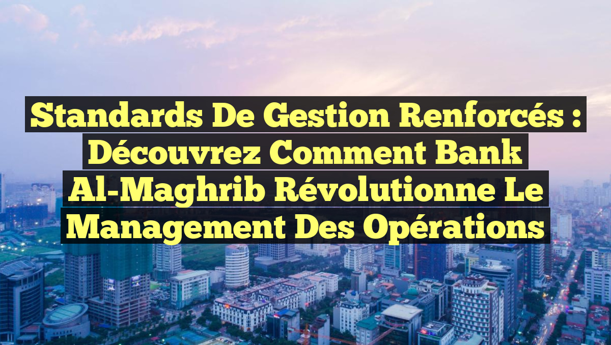 Standards de Gestion Renforcés : Découvrez Comment Bank Al-Maghrib Révolutionne le Management des Opérations