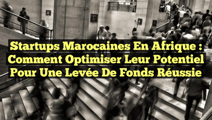 Startups marocaines en Afrique : Comment optimiser leur potentiel pour une levée de fonds réussie Startups marocaines en Afrique : Comment optimiser leur potentiel pour une levée de fonds réussie