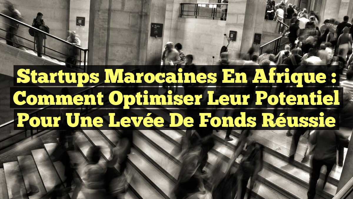 Startups marocaines en Afrique : Comment optimiser leur potentiel pour une levée de fonds réussie