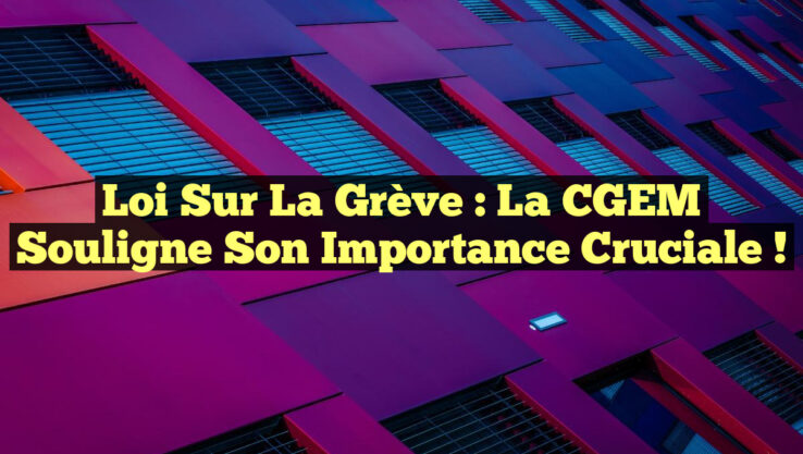 Loi sur la Grève : La CGEM Souligne Son Importance Cruciale !