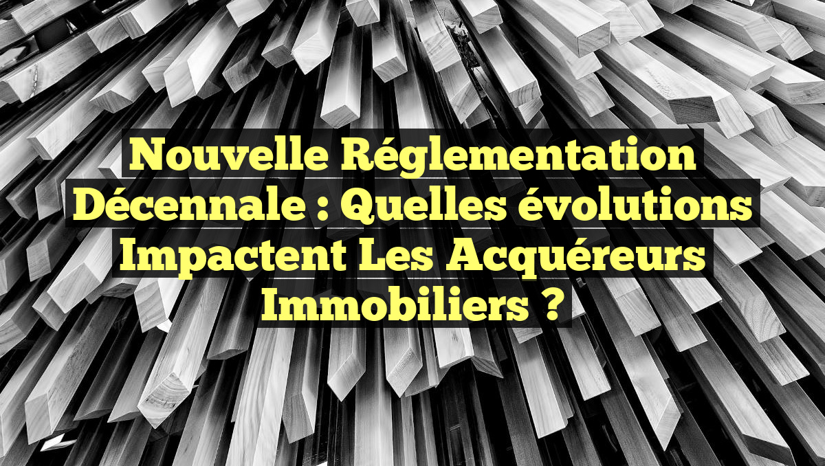 Nouvelle réglementation décennale : Quelles évolutions impactent les acquéreurs immobiliers ?