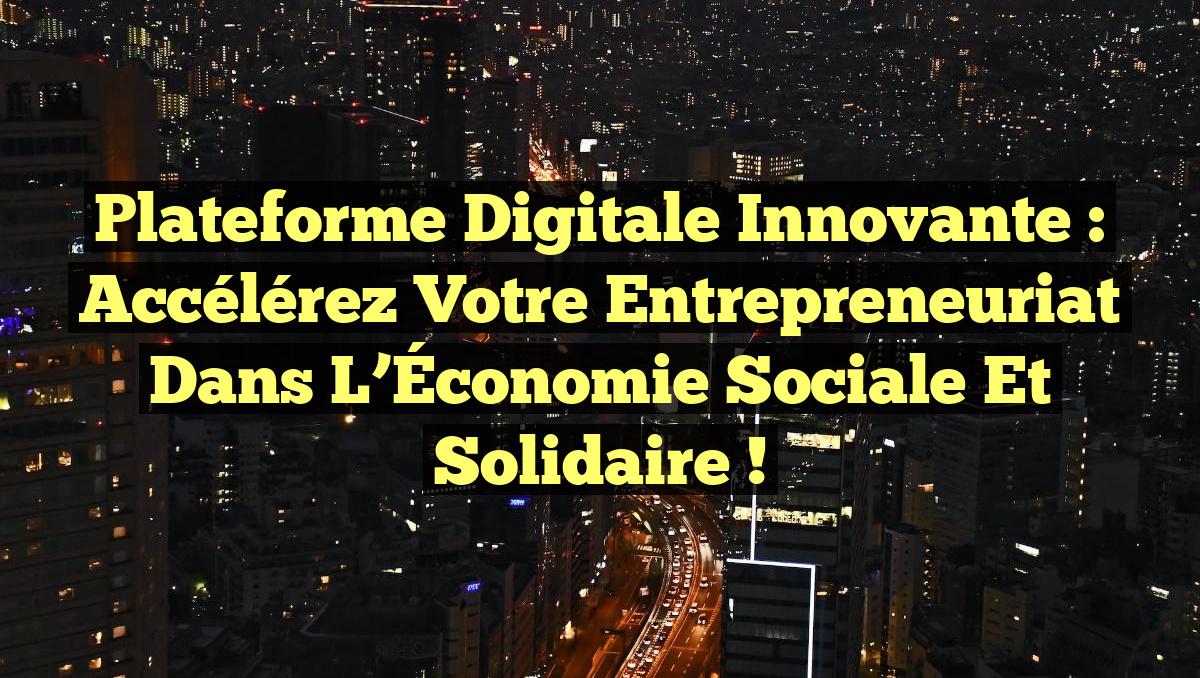 Plateforme Digitale Innovante : Accélérez Votre Entrepreneuriat dans l&rsquo;Économie Sociale et Solidaire !