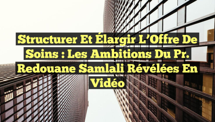 Structurer et Élargir l’Offre de Soins : Les Ambitions du Pr. Redouane Samlali Révélées en Vidéo