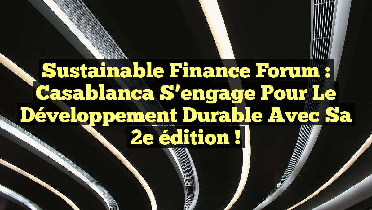 Sustainable Finance Forum : Casablanca s&rsquo;engage pour le développement durable avec sa 2e édition !