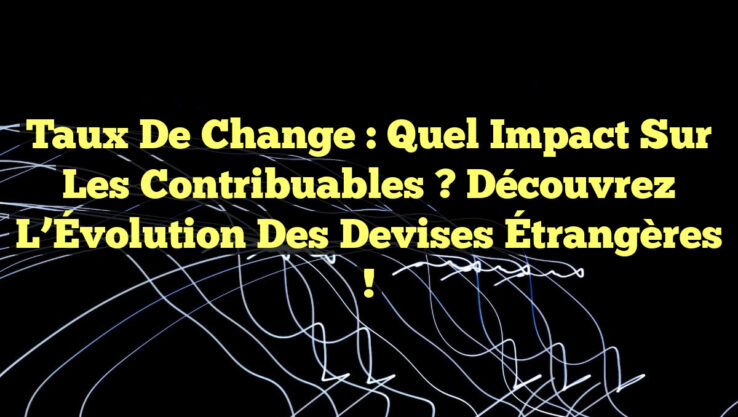 Taux de Change : Quel Impact sur les Contribuables ? Découvrez l’Évolution des Devises Étrangères !
