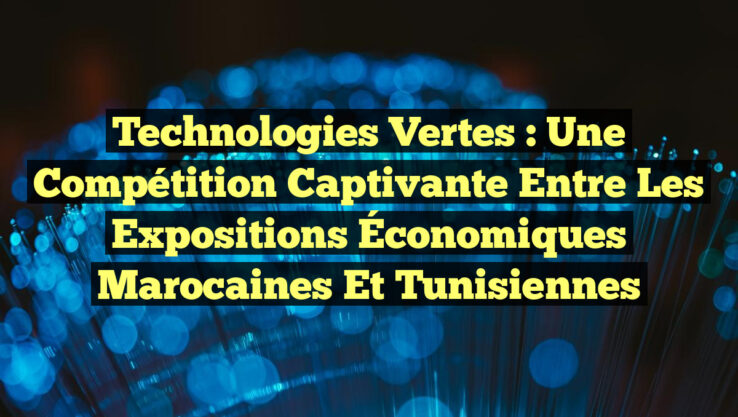 Technologies Vertes : Une Compétition Captivante entre les Expositions Économiques Marocaines et Tunisiennes