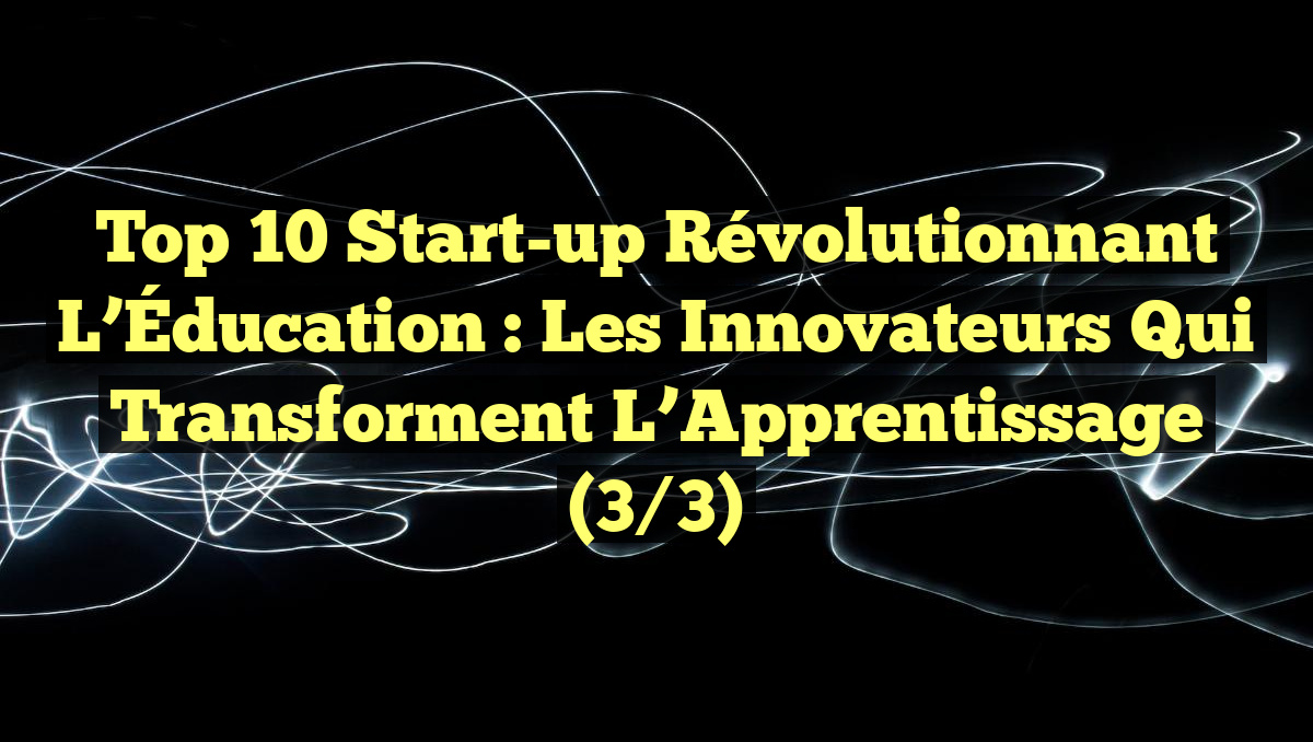 Top 10 Start-up Révolutionnant l&rsquo;Éducation : Les Innovateurs qui Transforment l&rsquo;Apprentissage (3/3)