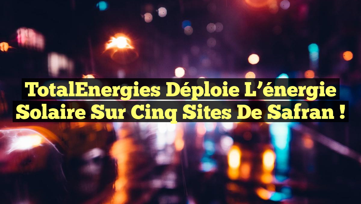 TotalEnergies déploie l&rsquo;énergie solaire sur cinq sites de Safran !
