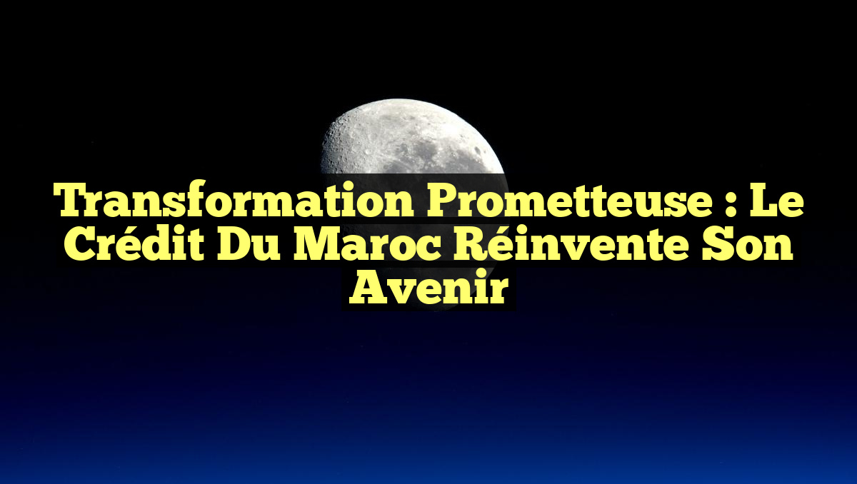 Transformation Prometteuse : le Crédit du Maroc Réinvente son Avenir